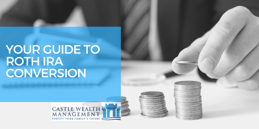 Your Guide To A Roth IRA Conversion | Castle Wealth Management